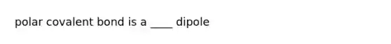 polar covalent bond is a ____ dipole