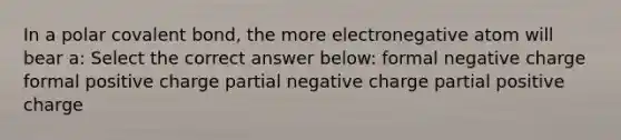 In a polar covalent bond, the more electronegative atom will bear a: Select the correct answer below: formal negative charge formal positive charge partial negative charge partial positive charge