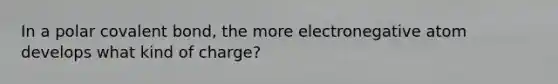 In a polar covalent bond, the more electronegative atom develops what kind of charge?