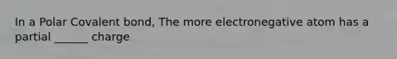 In a Polar Covalent bond, The more electronegative atom has a partial ______ charge