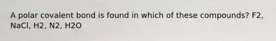 A polar covalent bond is found in which of these compounds? F2, NaCl, H2, N2, H2O