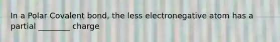 In a Polar Covalent bond, the less electronegative atom has a partial ________ charge