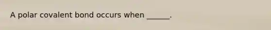 A polar covalent bond occurs when ______.