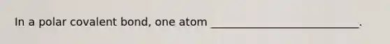 In a polar covalent bond, one atom ___________________________.