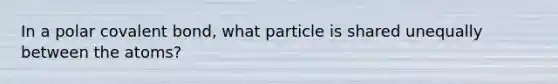 In a polar covalent bond, what particle is shared unequally between the atoms?