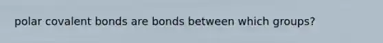 polar covalent bonds are bonds between which groups?