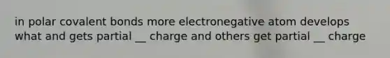 in polar covalent bonds more electronegative atom develops what and gets partial __ charge and others get partial __ charge