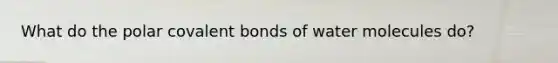 What do the polar covalent bonds of water molecules do?