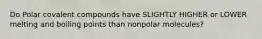 Do Polar covalent compounds have SLIGHTLY HIGHER or LOWER melting and boiling points than nonpolar molecules?
