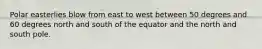 Polar easterlies blow from east to west between 50 degrees and 60 degrees north and south of the equator and the north and south pole.