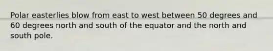 Polar easterlies blow from east to west between 50 degrees and 60 degrees north and south of the equator and the north and south pole.