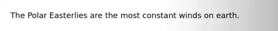 The Polar Easterlies are the most constant winds on earth.