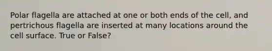 Polar flagella are attached at one or both ends of the cell, and pertrichous flagella are inserted at many locations around the cell surface. True or False?