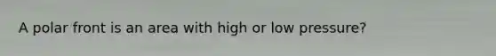 A polar front is an area with high or low pressure?