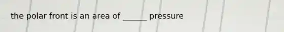 the polar front is an area of ______ pressure