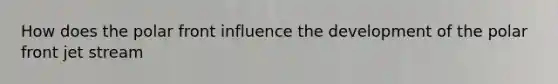 How does the polar front influence the development of the polar front jet stream