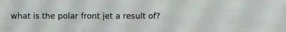 what is the polar front jet a result of?