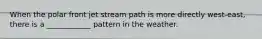 When the polar front jet stream path is more directly west-east, there is a ____________ pattern in the weather.