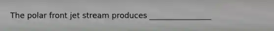 The polar front jet stream produces ________________