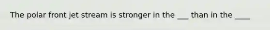 The polar front jet stream is stronger in the ___ than in the ____