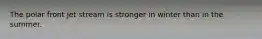The polar front jet stream is stronger in winter than in the summer.