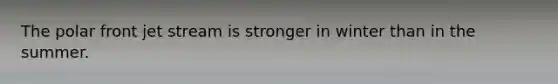 The polar front jet stream is stronger in winter than in the summer.