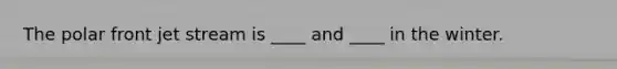 The polar front jet stream is ____ and ____ in the winter.