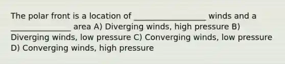 The polar front is a location of __________________ winds and a _______________ area A) Diverging winds, high pressure B) Diverging winds, low pressure C) Converging winds, low pressure D) Converging winds, high pressure