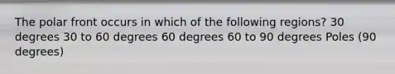 The polar front occurs in which of the following regions? 30 degrees 30 to 60 degrees 60 degrees 60 to 90 degrees Poles (90 degrees)