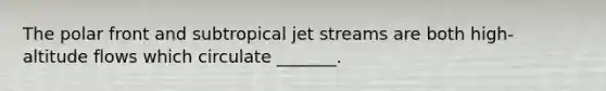 The polar front and subtropical jet streams are both high- altitude flows which circulate _______.