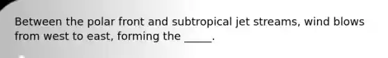 Between the polar front and subtropical jet streams, wind blows from west to east, forming the _____.