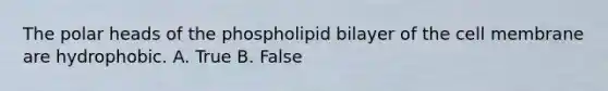 The polar heads of the phospholipid bilayer of the cell membrane are hydrophobic. A. True B. False