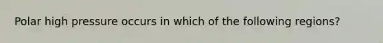 Polar high pressure occurs in which of the following regions?