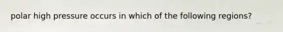 polar high pressure occurs in which of the following regions?