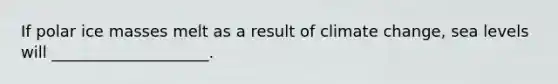 If polar ice masses melt as a result of climate change, sea levels will ____________________.
