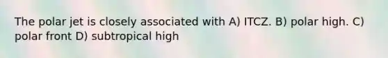 The polar jet is closely associated with A) ITCZ. B) polar high. C) polar front D) subtropical high