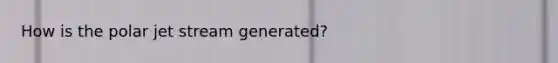 How is the polar jet stream generated?