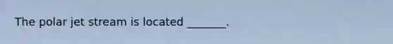 The polar jet stream is located _______.