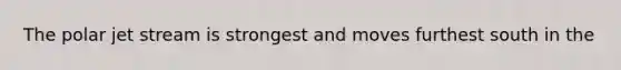 The polar jet stream is strongest and moves furthest south in the