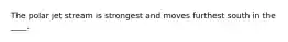 The polar jet stream is strongest and moves furthest south in the ____.