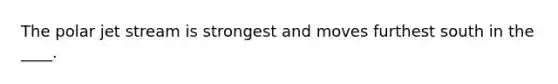 The polar jet stream is strongest and moves furthest south in the ____.