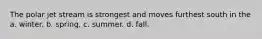 The polar jet stream is strongest and moves furthest south in the a. winter. b. spring. c. summer. d. fall.