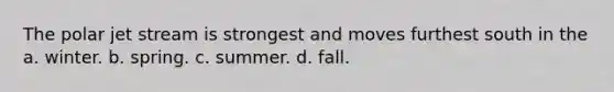 The polar jet stream is strongest and moves furthest south in the a. winter. b. spring. c. summer. d. fall.