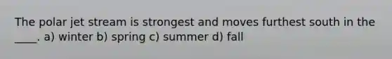 The polar jet stream is strongest and moves furthest south in the ____. a) winter b) spring c) summer d) fall