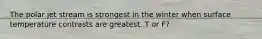The polar jet stream is strongest in the winter when surface temperature contrasts are greatest. T or F?