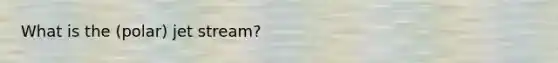 What is the (polar) jet stream?