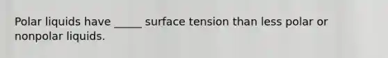 Polar liquids have _____ surface tension than less polar or nonpolar liquids.