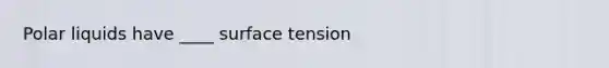 Polar liquids have ____ surface tension