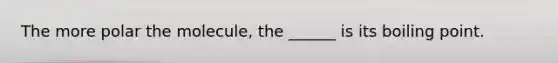 The more polar the molecule, the ______ is its boiling point.