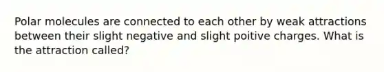 Polar molecules are connected to each other by weak attractions between their slight negative and slight poitive charges. What is the attraction called?